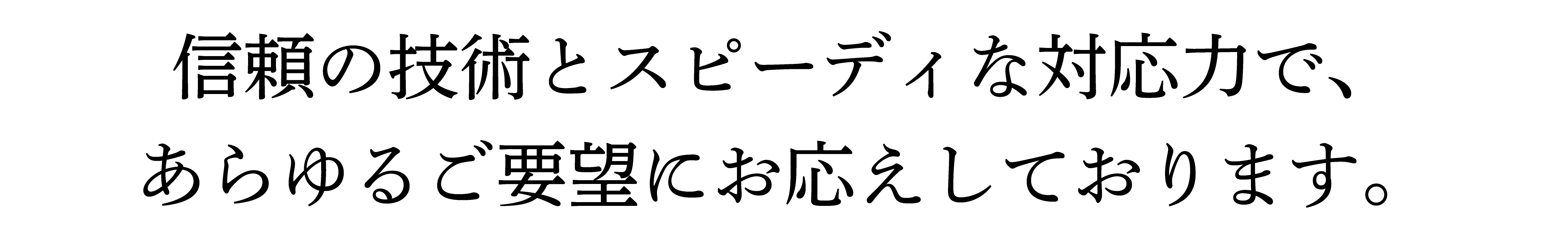 信頼の技術とスピーディな対応力で、あらゆるご要望にお応えしております。